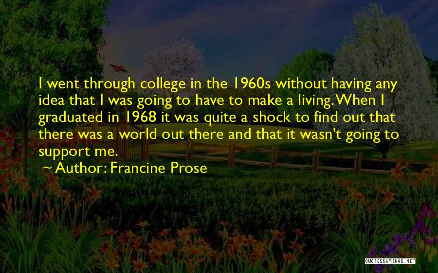 Francine Prose Quotes: I Went Through College In The 1960s Without Having Any Idea That I Was Going To Have To Make A