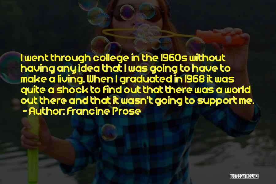 Francine Prose Quotes: I Went Through College In The 1960s Without Having Any Idea That I Was Going To Have To Make A