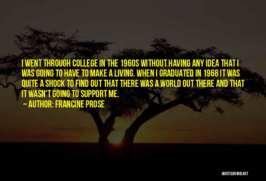 Francine Prose Quotes: I Went Through College In The 1960s Without Having Any Idea That I Was Going To Have To Make A