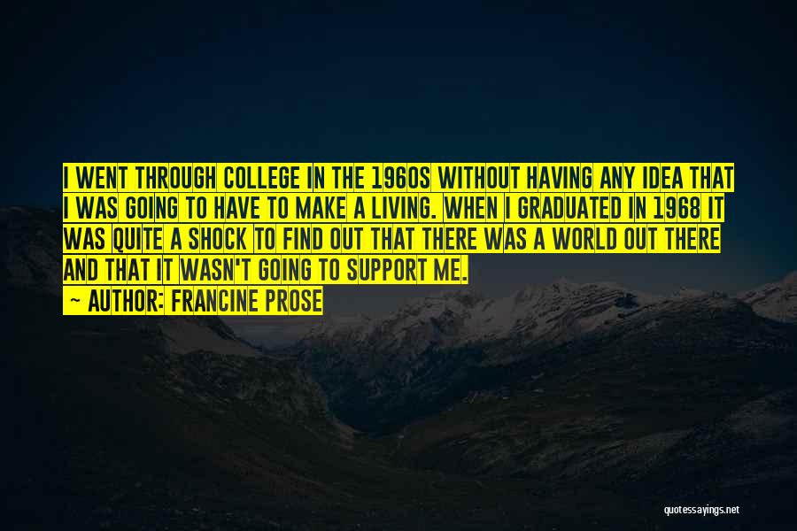 Francine Prose Quotes: I Went Through College In The 1960s Without Having Any Idea That I Was Going To Have To Make A