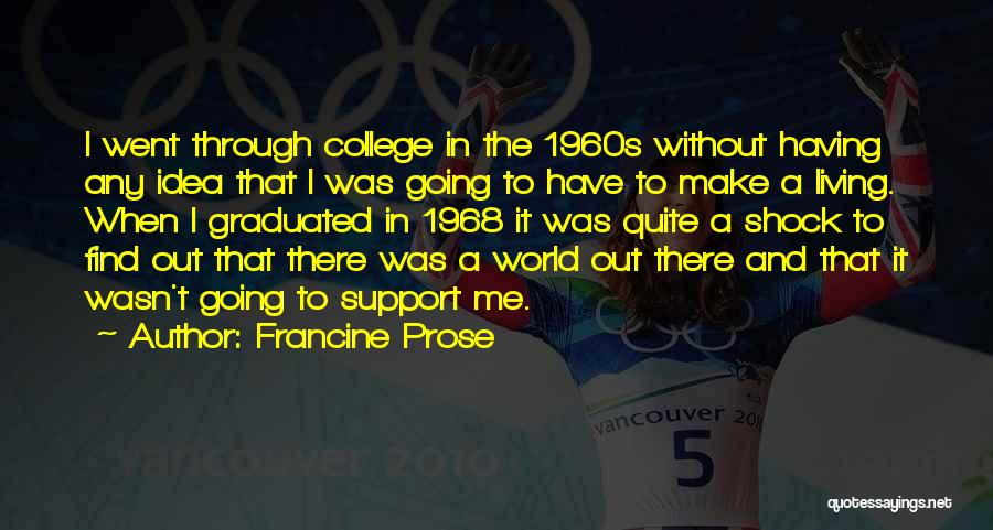 Francine Prose Quotes: I Went Through College In The 1960s Without Having Any Idea That I Was Going To Have To Make A