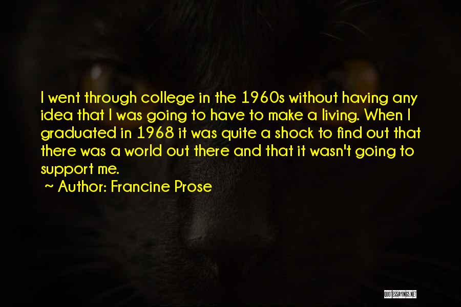 Francine Prose Quotes: I Went Through College In The 1960s Without Having Any Idea That I Was Going To Have To Make A