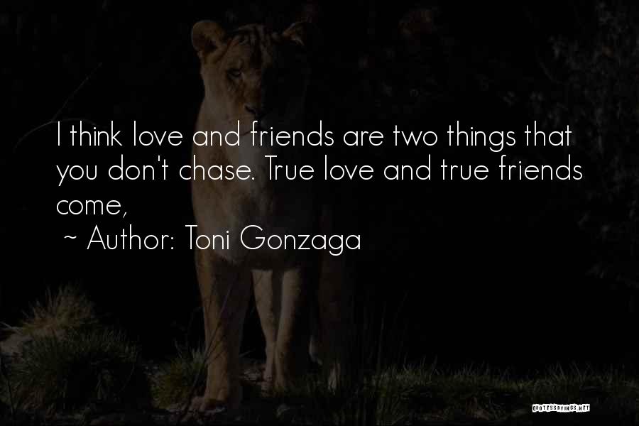 Toni Gonzaga Quotes: I Think Love And Friends Are Two Things That You Don't Chase. True Love And True Friends Come,