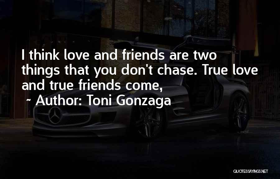 Toni Gonzaga Quotes: I Think Love And Friends Are Two Things That You Don't Chase. True Love And True Friends Come,