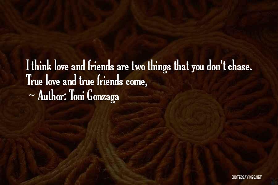 Toni Gonzaga Quotes: I Think Love And Friends Are Two Things That You Don't Chase. True Love And True Friends Come,