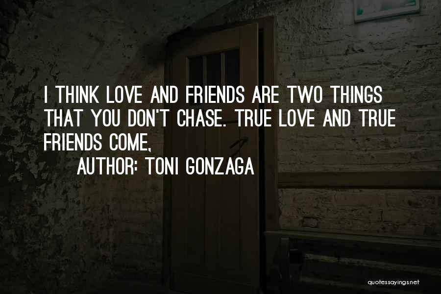 Toni Gonzaga Quotes: I Think Love And Friends Are Two Things That You Don't Chase. True Love And True Friends Come,