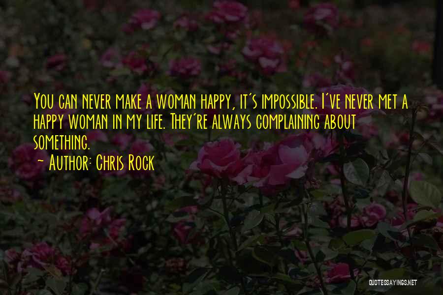 Chris Rock Quotes: You Can Never Make A Woman Happy, It's Impossible. I've Never Met A Happy Woman In My Life. They're Always