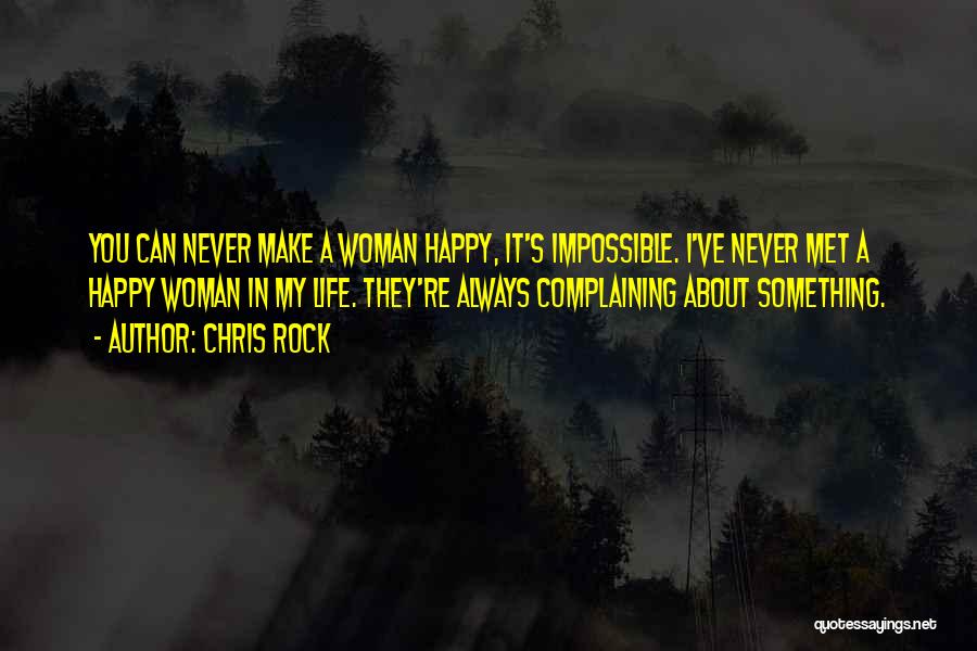 Chris Rock Quotes: You Can Never Make A Woman Happy, It's Impossible. I've Never Met A Happy Woman In My Life. They're Always