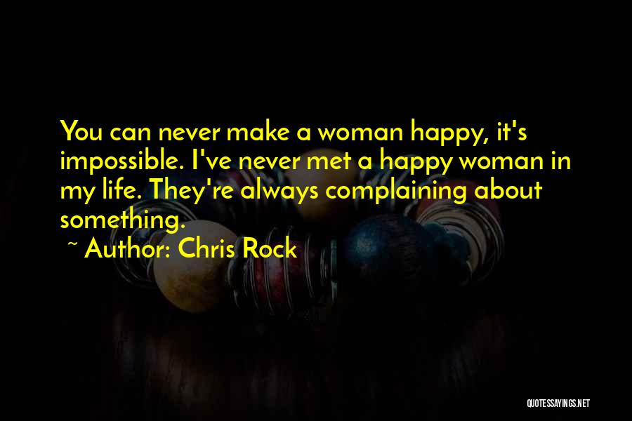 Chris Rock Quotes: You Can Never Make A Woman Happy, It's Impossible. I've Never Met A Happy Woman In My Life. They're Always