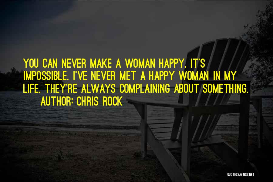 Chris Rock Quotes: You Can Never Make A Woman Happy, It's Impossible. I've Never Met A Happy Woman In My Life. They're Always