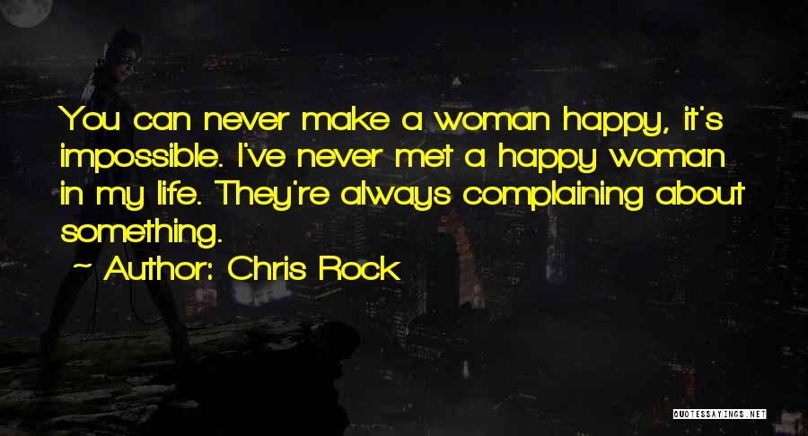 Chris Rock Quotes: You Can Never Make A Woman Happy, It's Impossible. I've Never Met A Happy Woman In My Life. They're Always