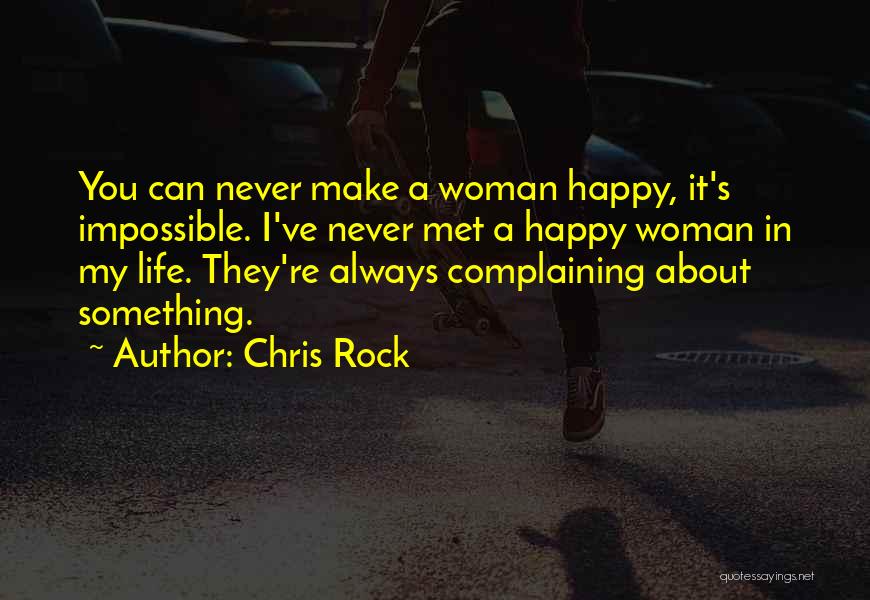 Chris Rock Quotes: You Can Never Make A Woman Happy, It's Impossible. I've Never Met A Happy Woman In My Life. They're Always