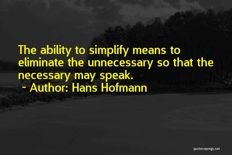 Hans Hofmann Quotes: The Ability To Simplify Means To Eliminate The Unnecessary So That The Necessary May Speak.