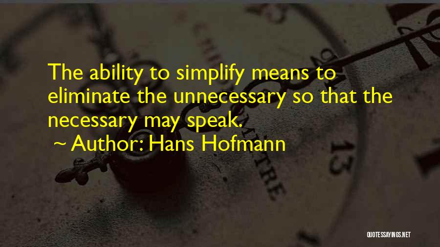 Hans Hofmann Quotes: The Ability To Simplify Means To Eliminate The Unnecessary So That The Necessary May Speak.