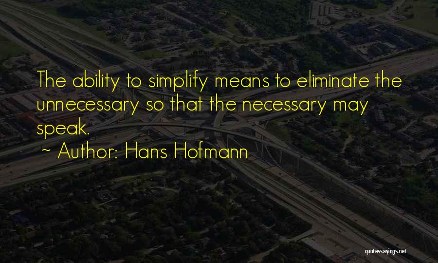 Hans Hofmann Quotes: The Ability To Simplify Means To Eliminate The Unnecessary So That The Necessary May Speak.