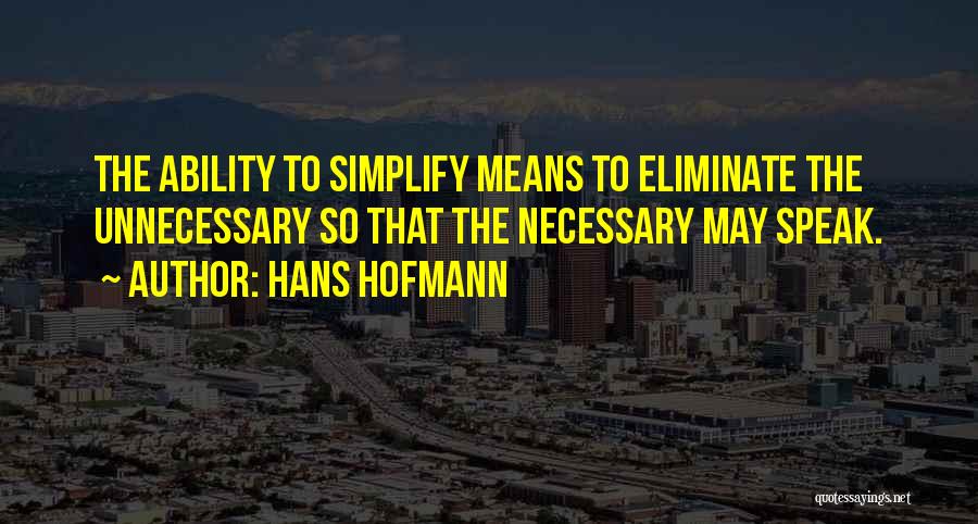 Hans Hofmann Quotes: The Ability To Simplify Means To Eliminate The Unnecessary So That The Necessary May Speak.