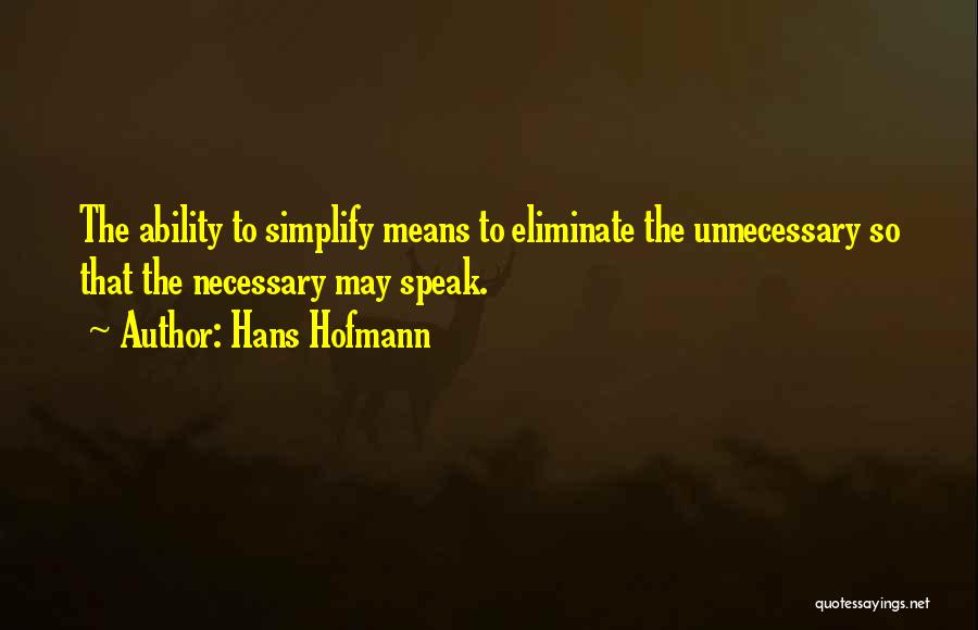 Hans Hofmann Quotes: The Ability To Simplify Means To Eliminate The Unnecessary So That The Necessary May Speak.