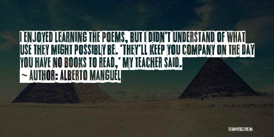 Alberto Manguel Quotes: I Enjoyed Learning The Poems, But I Didn't Understand Of What Use They Might Possibly Be. 'they'll Keep You Company