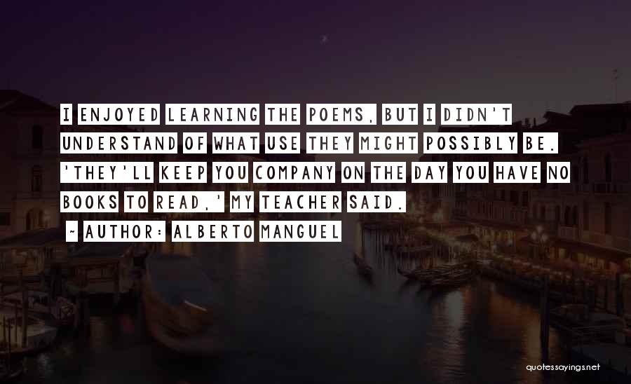 Alberto Manguel Quotes: I Enjoyed Learning The Poems, But I Didn't Understand Of What Use They Might Possibly Be. 'they'll Keep You Company