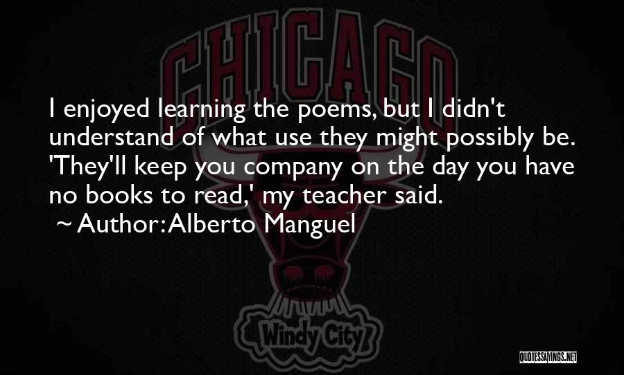 Alberto Manguel Quotes: I Enjoyed Learning The Poems, But I Didn't Understand Of What Use They Might Possibly Be. 'they'll Keep You Company