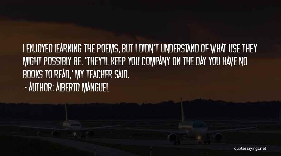 Alberto Manguel Quotes: I Enjoyed Learning The Poems, But I Didn't Understand Of What Use They Might Possibly Be. 'they'll Keep You Company