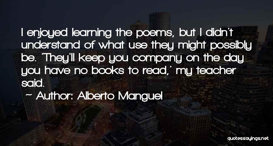 Alberto Manguel Quotes: I Enjoyed Learning The Poems, But I Didn't Understand Of What Use They Might Possibly Be. 'they'll Keep You Company