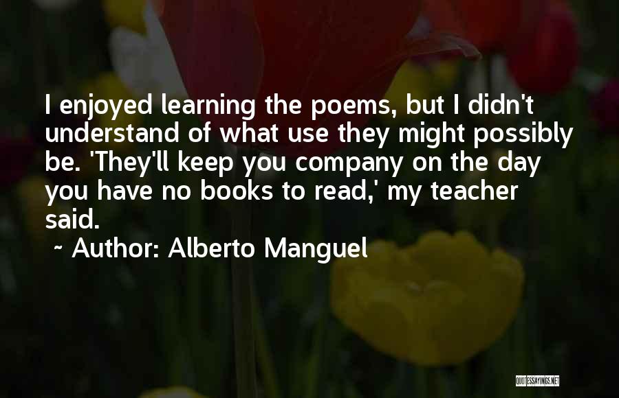 Alberto Manguel Quotes: I Enjoyed Learning The Poems, But I Didn't Understand Of What Use They Might Possibly Be. 'they'll Keep You Company