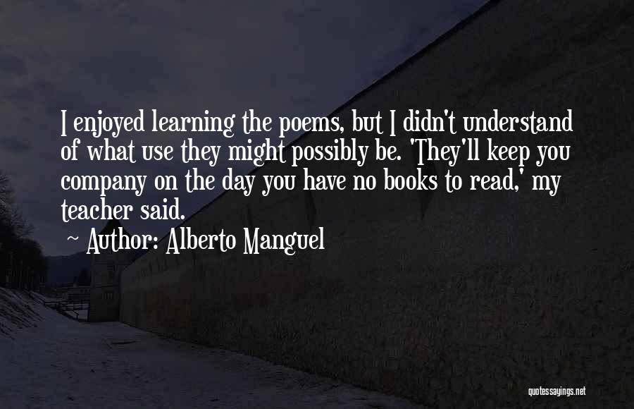 Alberto Manguel Quotes: I Enjoyed Learning The Poems, But I Didn't Understand Of What Use They Might Possibly Be. 'they'll Keep You Company