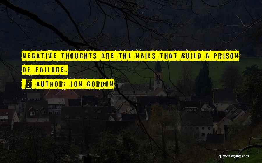 Jon Gordon Quotes: Negative Thoughts Are The Nails That Build A Prison Of Failure.