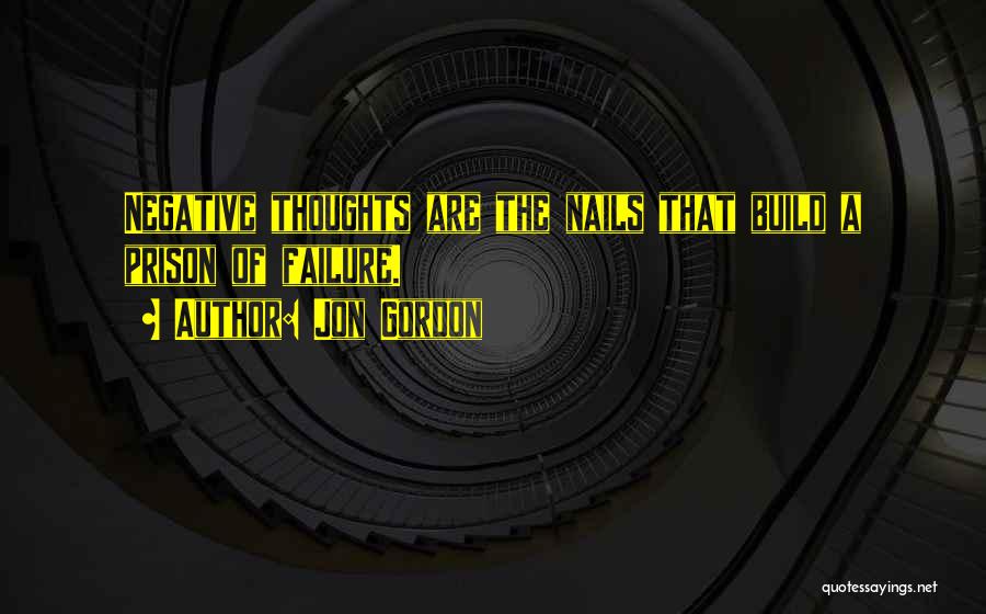 Jon Gordon Quotes: Negative Thoughts Are The Nails That Build A Prison Of Failure.