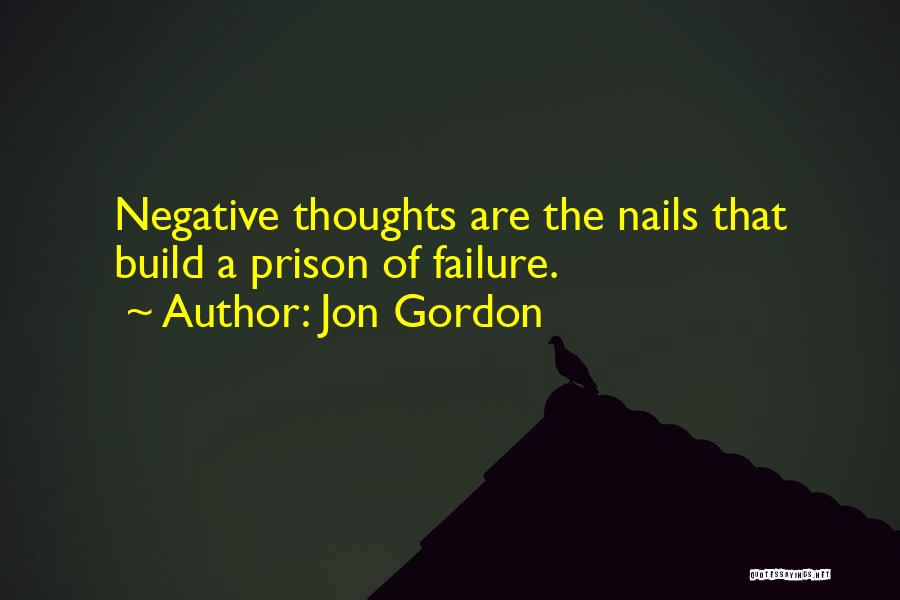 Jon Gordon Quotes: Negative Thoughts Are The Nails That Build A Prison Of Failure.