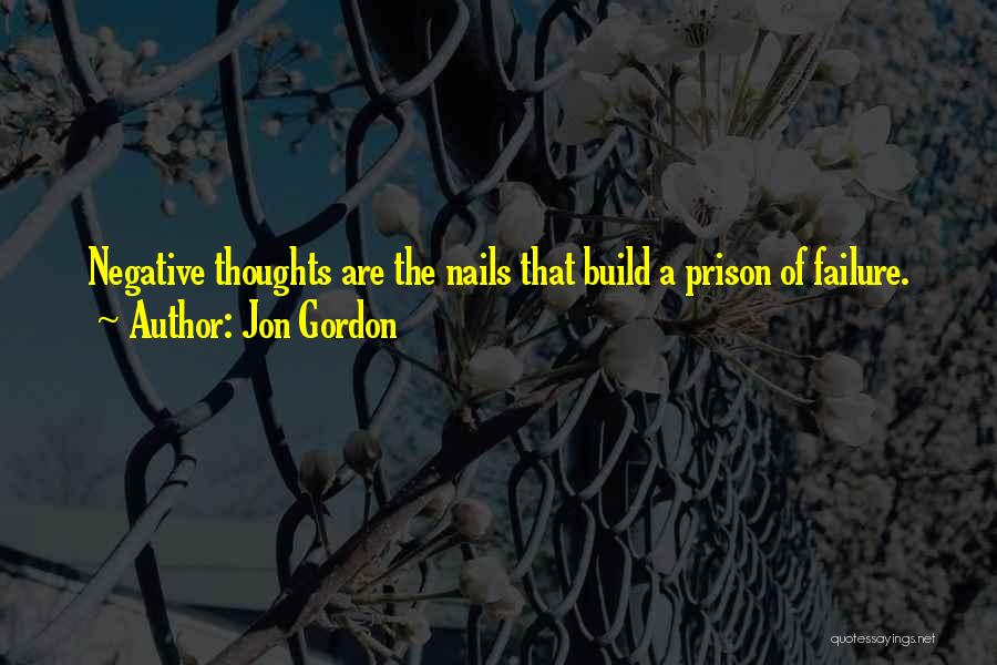 Jon Gordon Quotes: Negative Thoughts Are The Nails That Build A Prison Of Failure.
