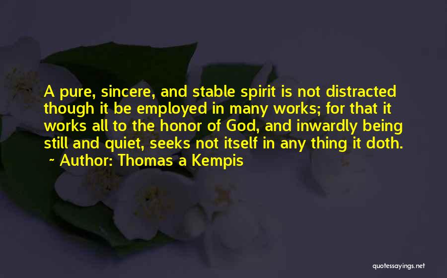 Thomas A Kempis Quotes: A Pure, Sincere, And Stable Spirit Is Not Distracted Though It Be Employed In Many Works; For That It Works