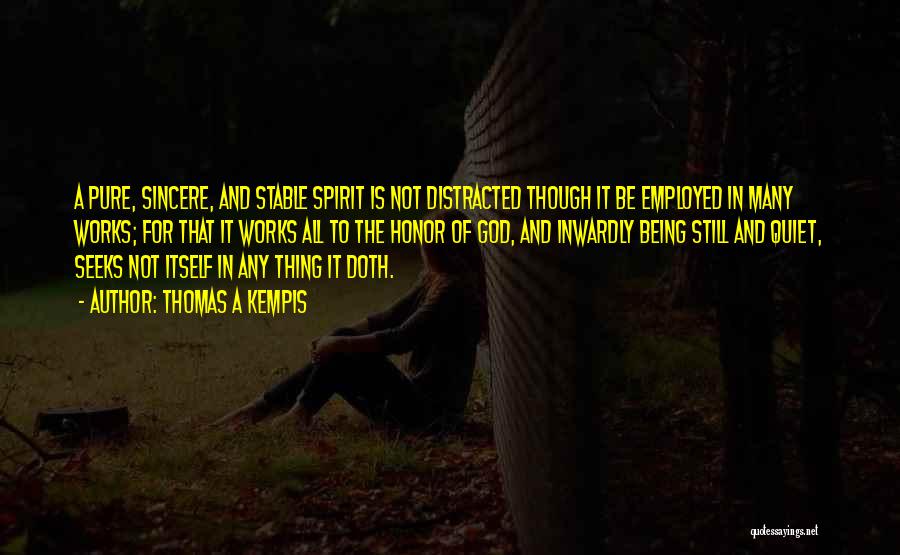 Thomas A Kempis Quotes: A Pure, Sincere, And Stable Spirit Is Not Distracted Though It Be Employed In Many Works; For That It Works