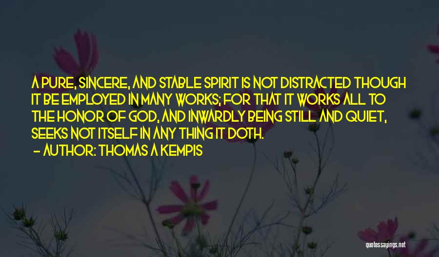 Thomas A Kempis Quotes: A Pure, Sincere, And Stable Spirit Is Not Distracted Though It Be Employed In Many Works; For That It Works