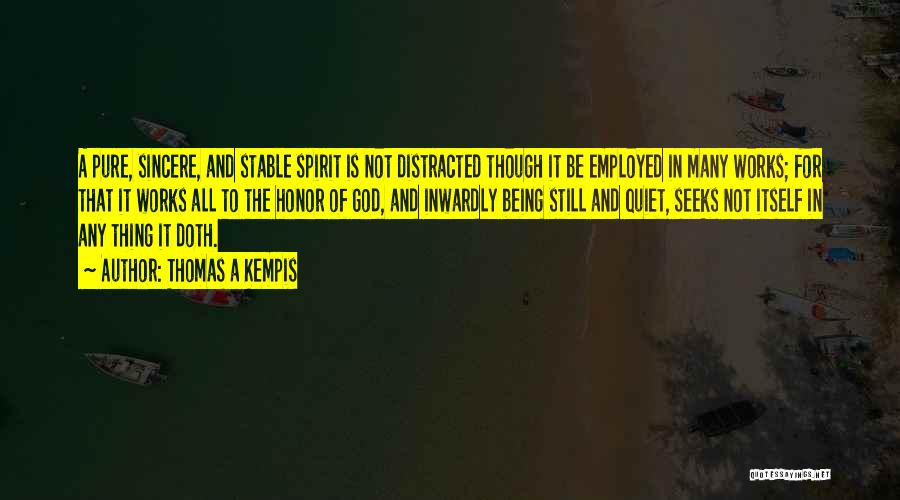 Thomas A Kempis Quotes: A Pure, Sincere, And Stable Spirit Is Not Distracted Though It Be Employed In Many Works; For That It Works