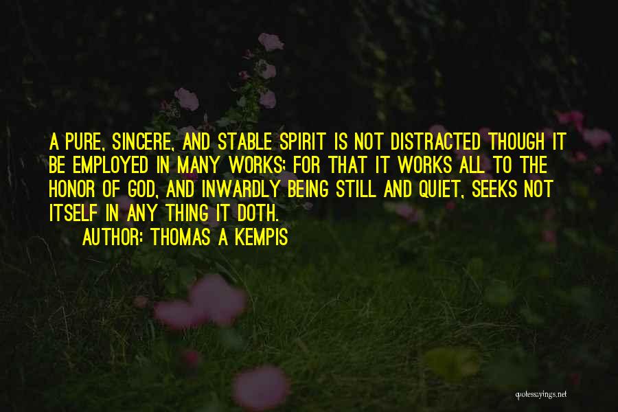 Thomas A Kempis Quotes: A Pure, Sincere, And Stable Spirit Is Not Distracted Though It Be Employed In Many Works; For That It Works