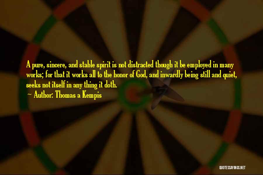 Thomas A Kempis Quotes: A Pure, Sincere, And Stable Spirit Is Not Distracted Though It Be Employed In Many Works; For That It Works