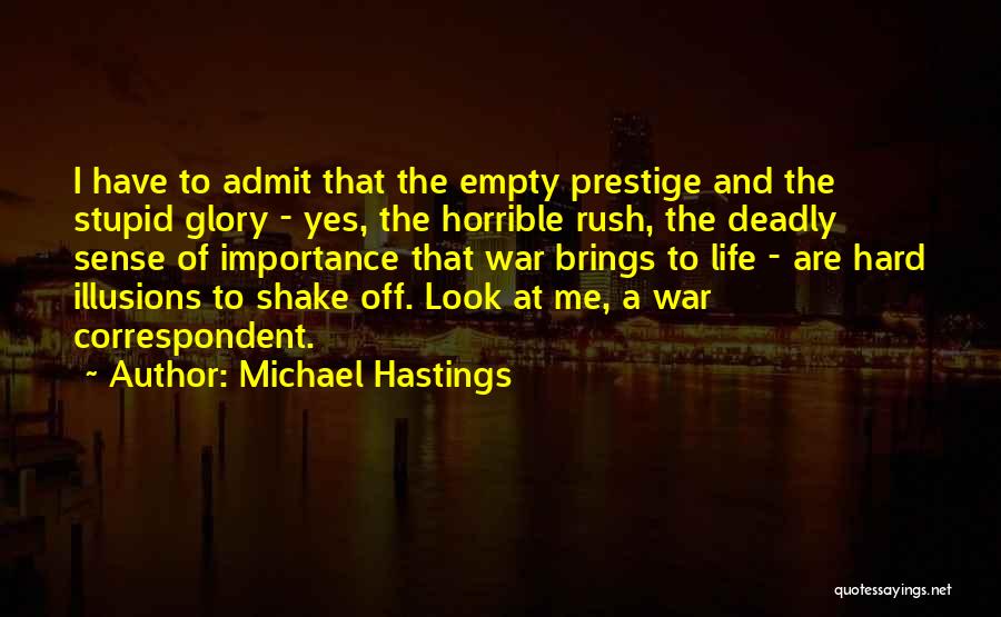 Michael Hastings Quotes: I Have To Admit That The Empty Prestige And The Stupid Glory - Yes, The Horrible Rush, The Deadly Sense