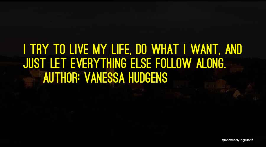 Vanessa Hudgens Quotes: I Try To Live My Life, Do What I Want, And Just Let Everything Else Follow Along.