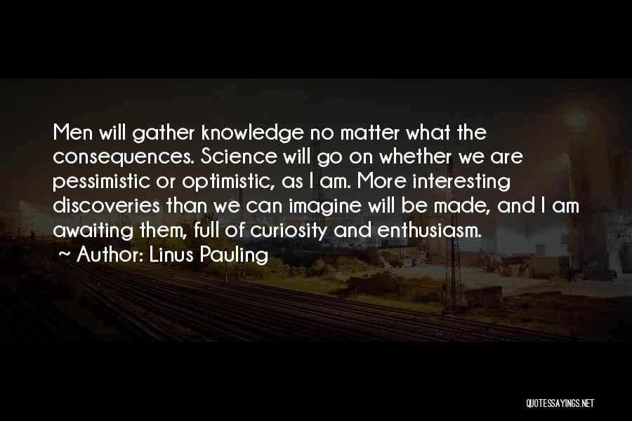 Linus Pauling Quotes: Men Will Gather Knowledge No Matter What The Consequences. Science Will Go On Whether We Are Pessimistic Or Optimistic, As