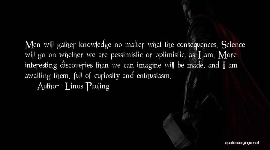 Linus Pauling Quotes: Men Will Gather Knowledge No Matter What The Consequences. Science Will Go On Whether We Are Pessimistic Or Optimistic, As