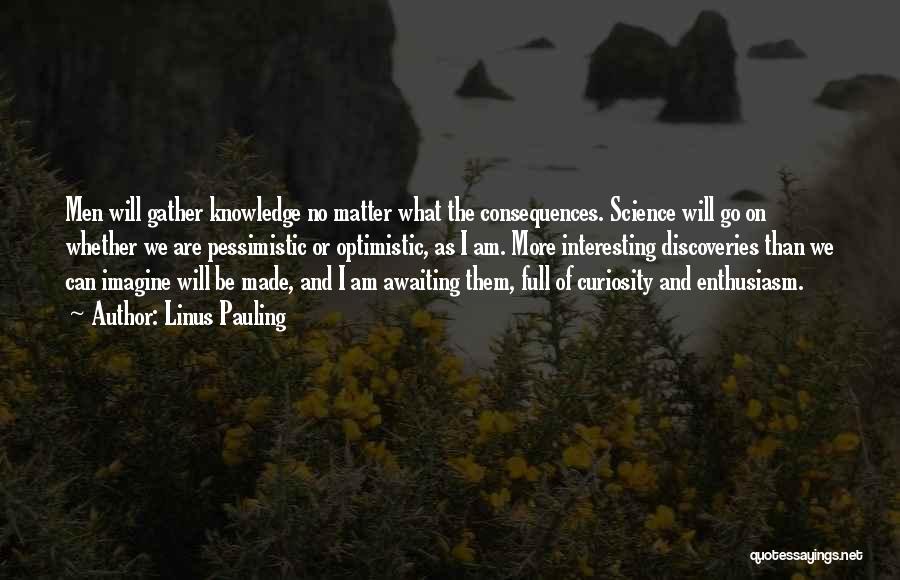 Linus Pauling Quotes: Men Will Gather Knowledge No Matter What The Consequences. Science Will Go On Whether We Are Pessimistic Or Optimistic, As