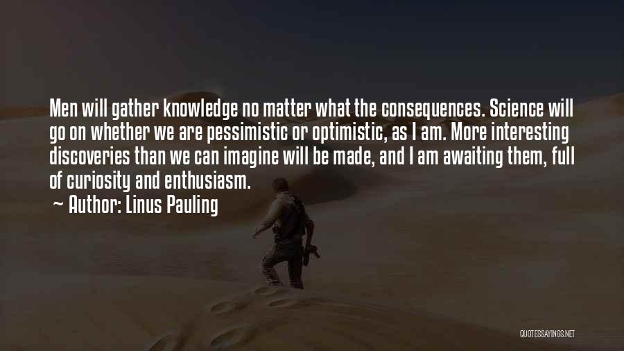 Linus Pauling Quotes: Men Will Gather Knowledge No Matter What The Consequences. Science Will Go On Whether We Are Pessimistic Or Optimistic, As