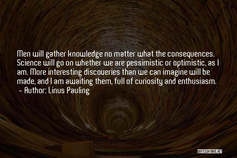 Linus Pauling Quotes: Men Will Gather Knowledge No Matter What The Consequences. Science Will Go On Whether We Are Pessimistic Or Optimistic, As