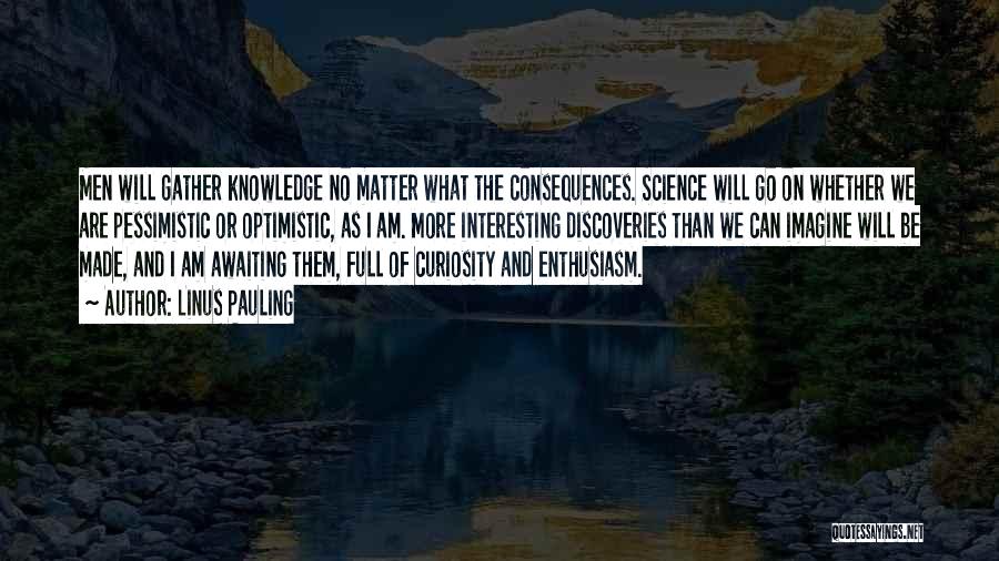 Linus Pauling Quotes: Men Will Gather Knowledge No Matter What The Consequences. Science Will Go On Whether We Are Pessimistic Or Optimistic, As