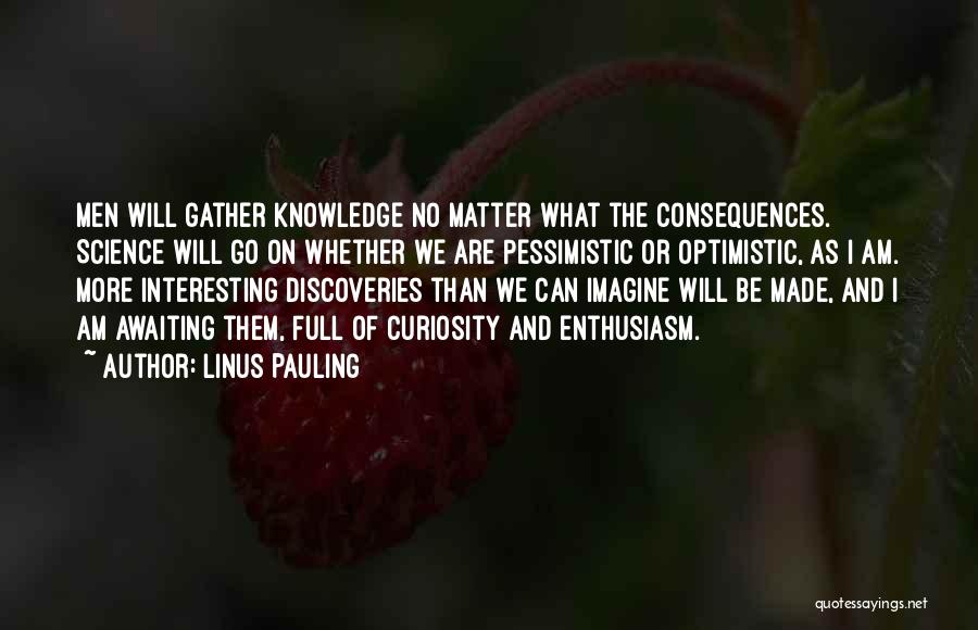 Linus Pauling Quotes: Men Will Gather Knowledge No Matter What The Consequences. Science Will Go On Whether We Are Pessimistic Or Optimistic, As