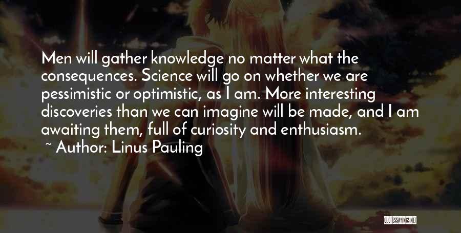 Linus Pauling Quotes: Men Will Gather Knowledge No Matter What The Consequences. Science Will Go On Whether We Are Pessimistic Or Optimistic, As