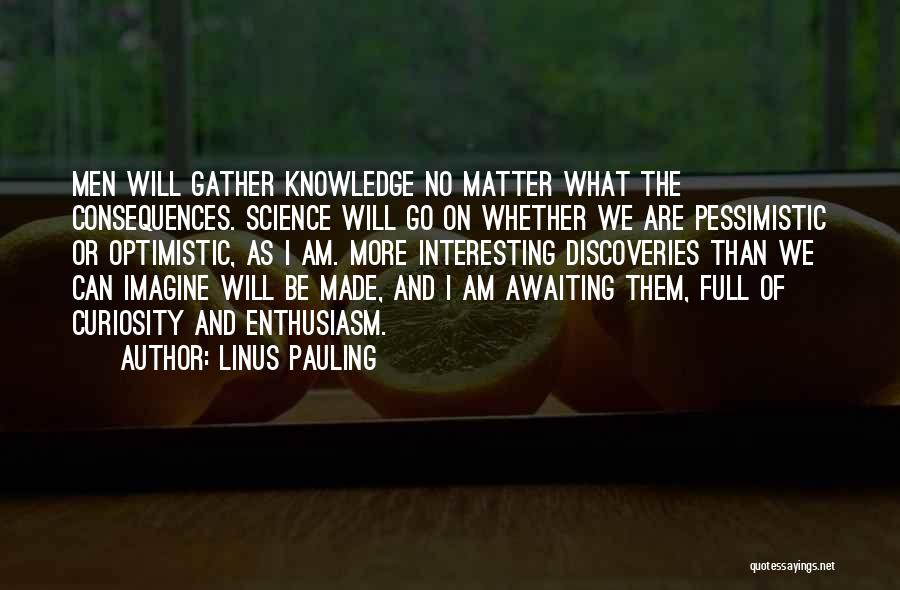 Linus Pauling Quotes: Men Will Gather Knowledge No Matter What The Consequences. Science Will Go On Whether We Are Pessimistic Or Optimistic, As