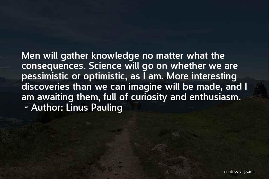 Linus Pauling Quotes: Men Will Gather Knowledge No Matter What The Consequences. Science Will Go On Whether We Are Pessimistic Or Optimistic, As